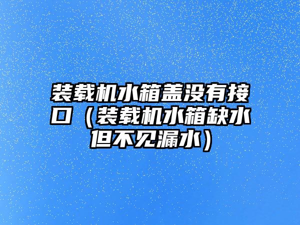 裝載機水箱蓋沒有接口（裝載機水箱缺水但不見漏水）