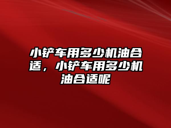 小鏟車用多少機(jī)油合適，小鏟車用多少機(jī)油合適呢