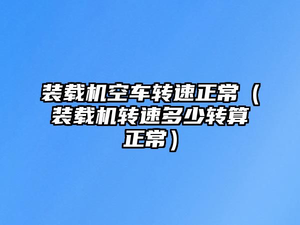 裝載機空車轉速正常（裝載機轉速多少轉算正常）