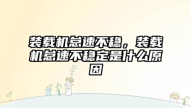 裝載機怠速不穩，裝載機怠速不穩定是什么原因