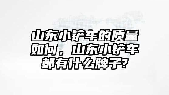 山東小鏟車的質量如何，山東小鏟車都有什么牌子?