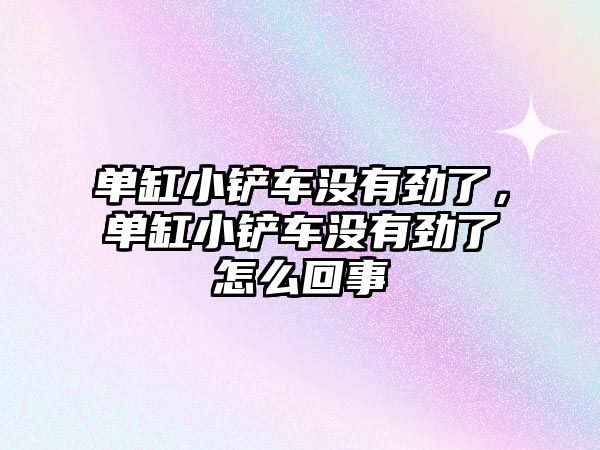 單缸小鏟車沒有勁了，單缸小鏟車沒有勁了怎么回事