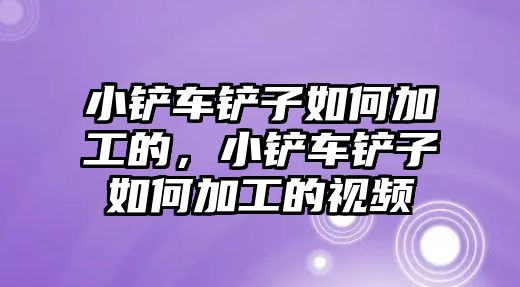 小鏟車鏟子如何加工的，小鏟車鏟子如何加工的視頻