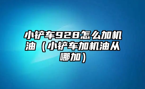 小鏟車928怎么加機油（小鏟車加機油從哪加）