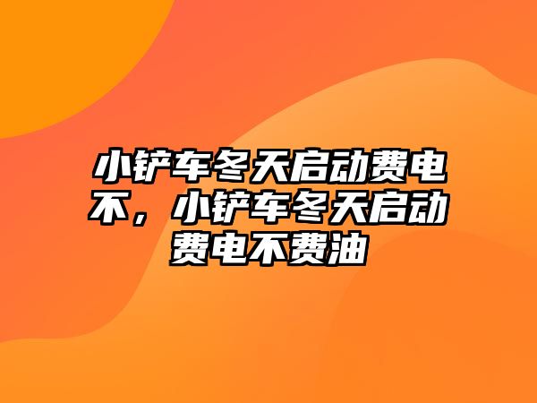 小鏟車冬天啟動費電不，小鏟車冬天啟動費電不費油