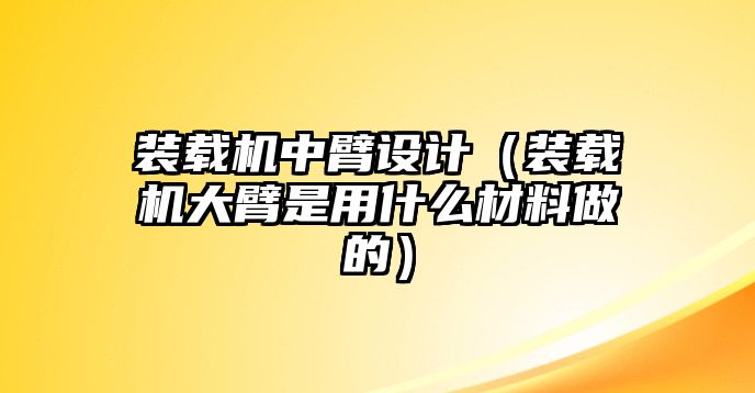 裝載機中臂設計（裝載機大臂是用什么材料做的）