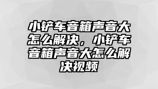 小鏟車音箱聲音大怎么解決，小鏟車音箱聲音大怎么解決視頻