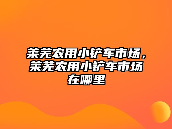 萊蕪農用小鏟車市場，萊蕪農用小鏟車市場在哪里