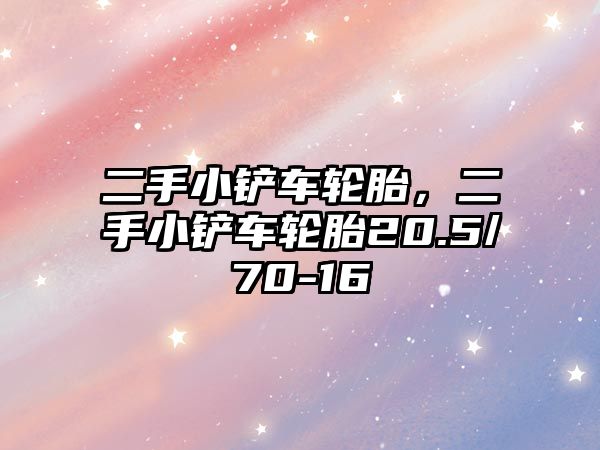 二手小鏟車輪胎，二手小鏟車輪胎20.5/70-16