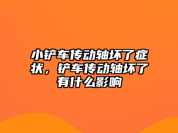 小鏟車傳動軸壞了癥狀，鏟車傳動軸壞了有什么影響