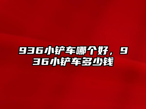 936小鏟車哪個好，936小鏟車多少錢