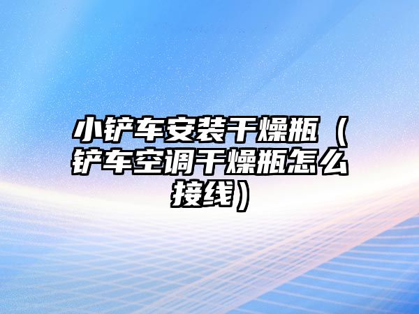 小鏟車安裝干燥瓶（鏟車空調干燥瓶怎么接線）