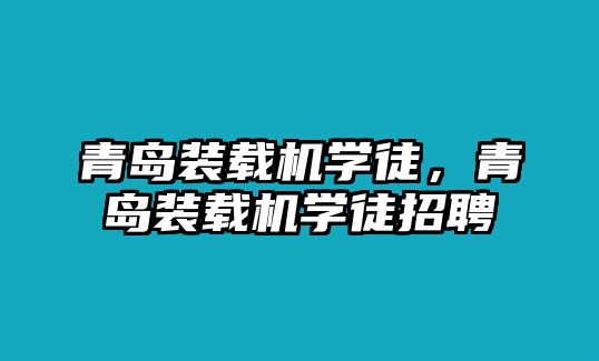 青島裝載機學徒，青島裝載機學徒招聘