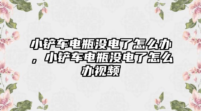 小鏟車電瓶沒電了怎么辦，小鏟車電瓶沒電了怎么辦視頻