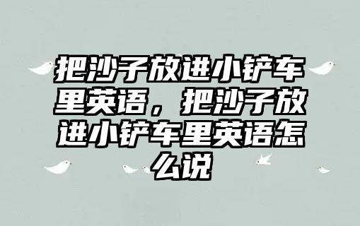 把沙子放進小鏟車里英語，把沙子放進小鏟車里英語怎么說