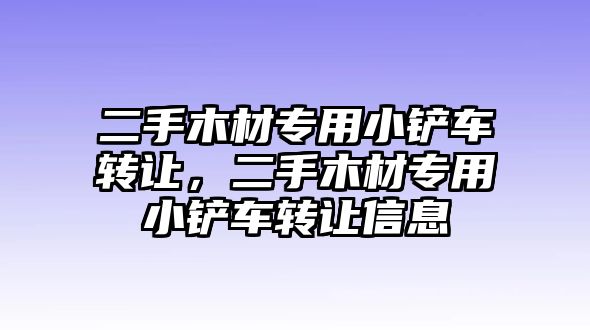 二手木材專用小鏟車轉讓，二手木材專用小鏟車轉讓信息