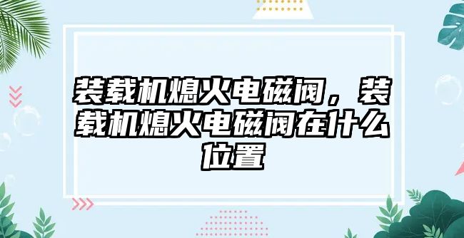 裝載機熄火電磁閥，裝載機熄火電磁閥在什么位置