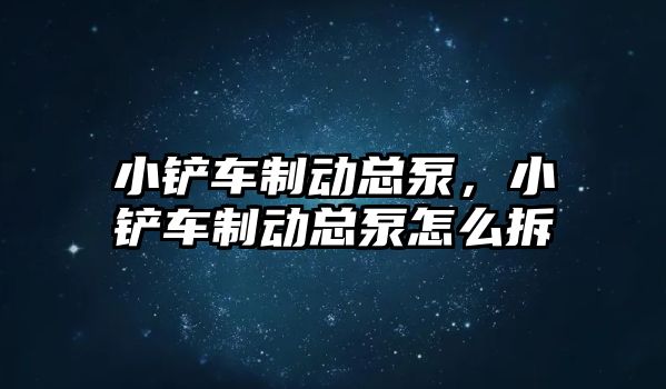 小鏟車制動總泵，小鏟車制動總泵怎么拆