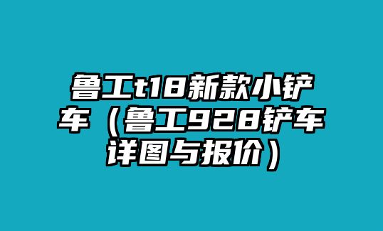 魯工t18新款小鏟車（魯工928鏟車詳圖與報價）