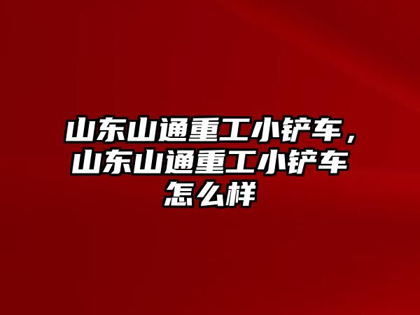 山東山通重工小鏟車，山東山通重工小鏟車怎么樣