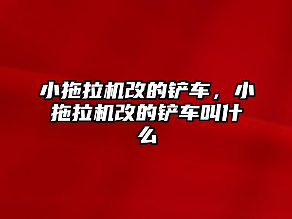 小拖拉機改的鏟車，小拖拉機改的鏟車叫什么