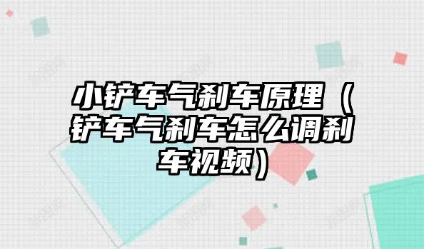 小鏟車氣剎車原理（鏟車氣剎車怎么調剎車視頻）