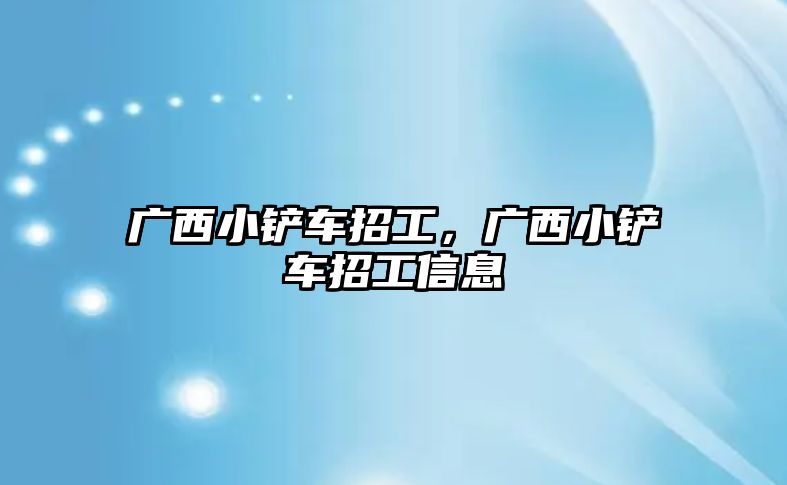 廣西小鏟車招工，廣西小鏟車招工信息