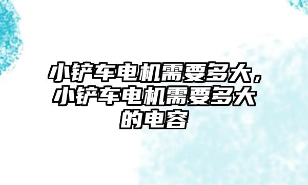 小鏟車電機需要多大，小鏟車電機需要多大的電容