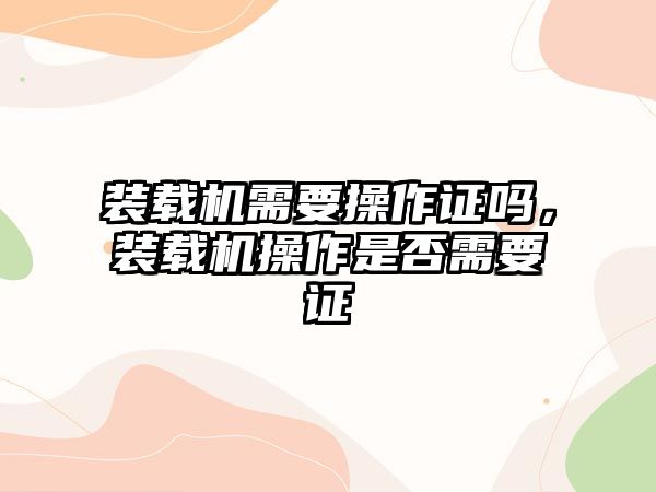 裝載機需要操作證嗎，裝載機操作是否需要證