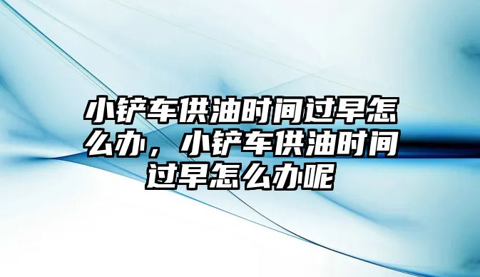 小鏟車供油時間過早怎么辦，小鏟車供油時間過早怎么辦呢