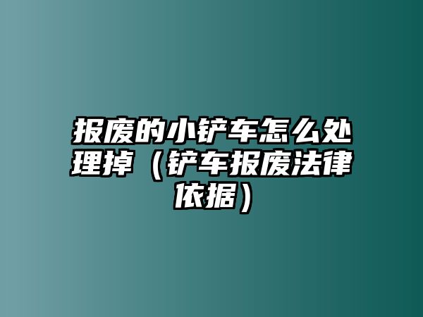 報廢的小鏟車怎么處理掉（鏟車報廢法律依據）