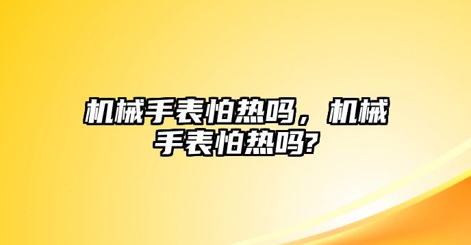 機械手表怕熱嗎，機械手表怕熱嗎?