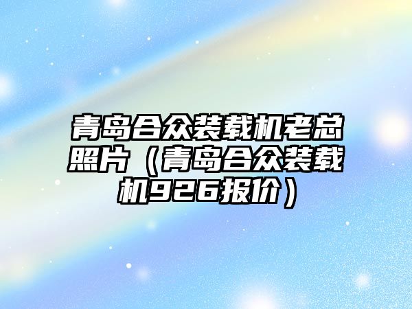 青島合眾裝載機老總照片（青島合眾裝載機926報價）