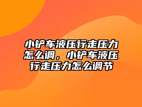 小鏟車液壓行走壓力怎么調(diào)，小鏟車液壓行走壓力怎么調(diào)節(jié)