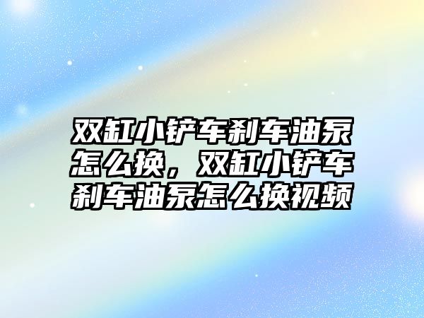 雙缸小鏟車剎車油泵怎么換，雙缸小鏟車剎車油泵怎么換視頻