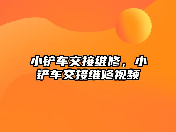 小鏟車交接維修，小鏟車交接維修視頻