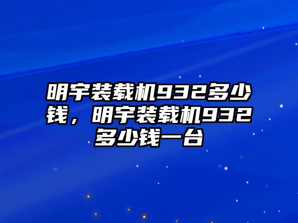 明宇裝載機932多少錢，明宇裝載機932多少錢一臺