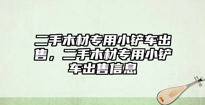 二手木材專用小鏟車出售，二手木材專用小鏟車出售信息