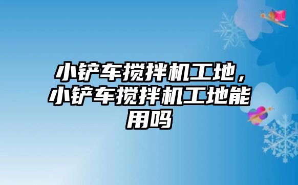 小鏟車攪拌機(jī)工地，小鏟車攪拌機(jī)工地能用嗎