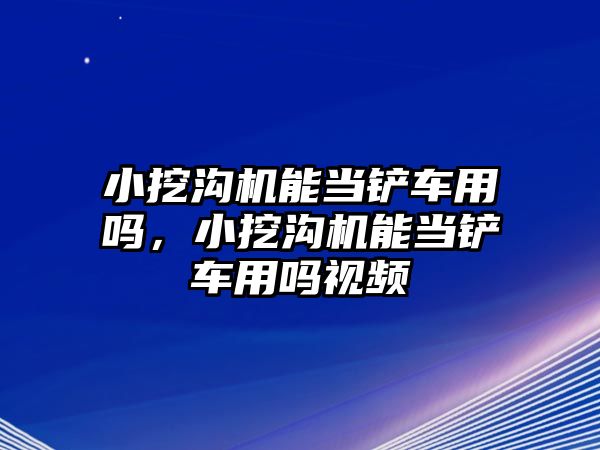 小挖溝機能當鏟車用嗎，小挖溝機能當鏟車用嗎視頻