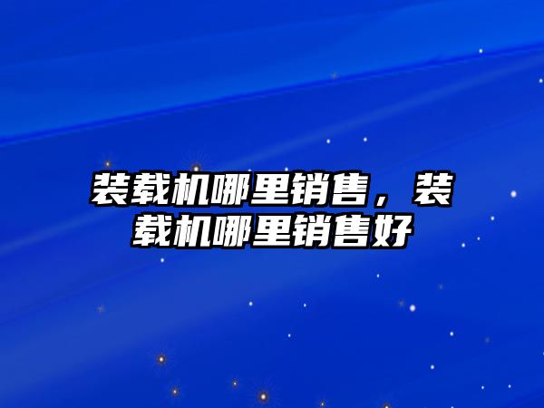 裝載機哪里銷售，裝載機哪里銷售好