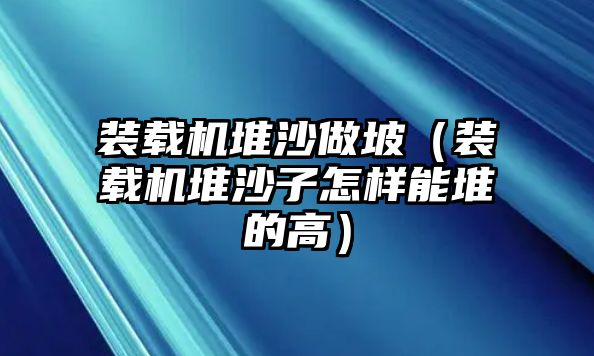 裝載機(jī)堆沙做坡（裝載機(jī)堆沙子怎樣能堆的高）