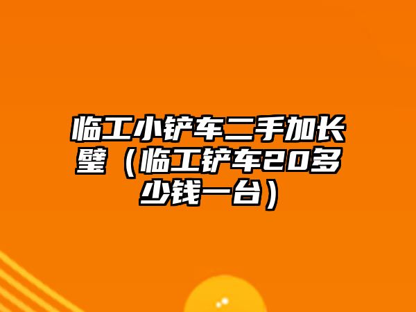 臨工小鏟車二手加長璧（臨工鏟車20多少錢一臺）