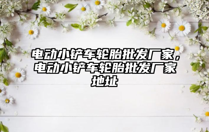 電動小鏟車輪胎批發廠家，電動小鏟車輪胎批發廠家地址