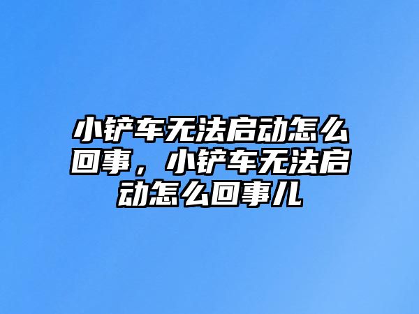 小鏟車無法啟動怎么回事，小鏟車無法啟動怎么回事兒