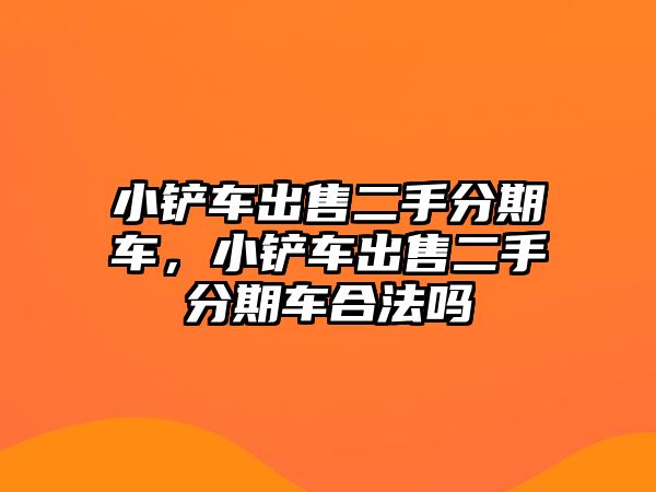 小鏟車出售二手分期車，小鏟車出售二手分期車合法嗎