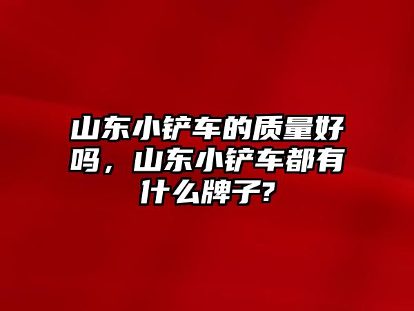 山東小鏟車的質(zhì)量好嗎，山東小鏟車都有什么牌子?