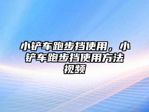 小鏟車跑步擋使用，小鏟車跑步擋使用方法視頻