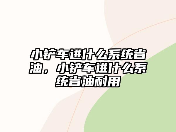 小鏟車進什么系統省油，小鏟車進什么系統省油耐用