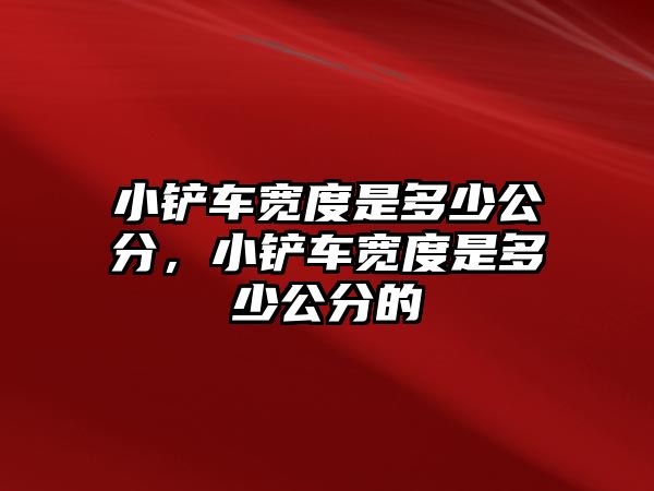 小鏟車寬度是多少公分，小鏟車寬度是多少公分的